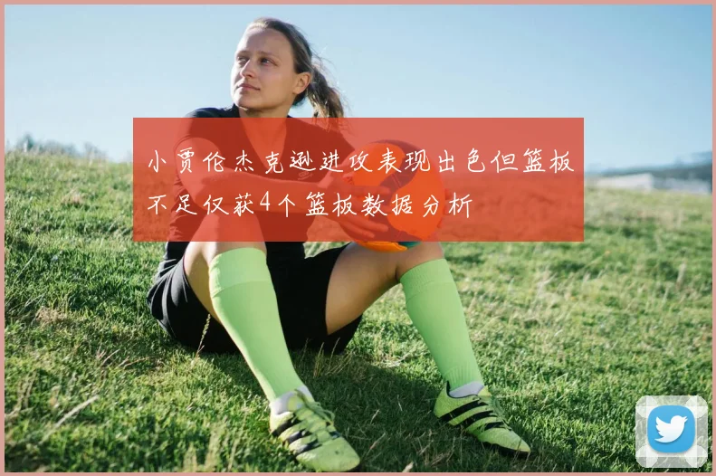 小贾伦杰克逊进攻表现出色但篮板不足仅获4个篮板数据分析