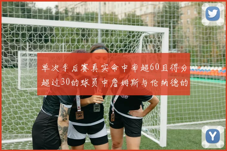 单次季后赛真实命中率超60且得分超过30的球员中詹姆斯与伦纳德的传奇表现