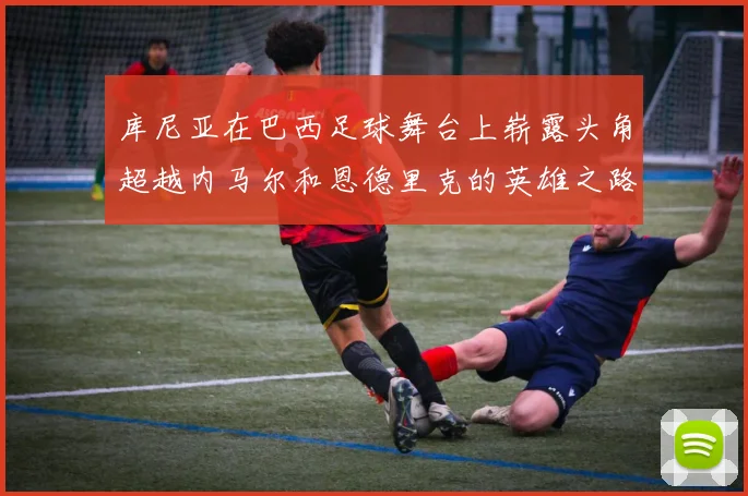 库尼亚在巴西足球舞台上崭露头角超越内马尔和恩德里克的英雄之路