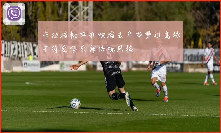 卡拉格批评利物浦去年花费过高称不符合俱乐部传统风格
