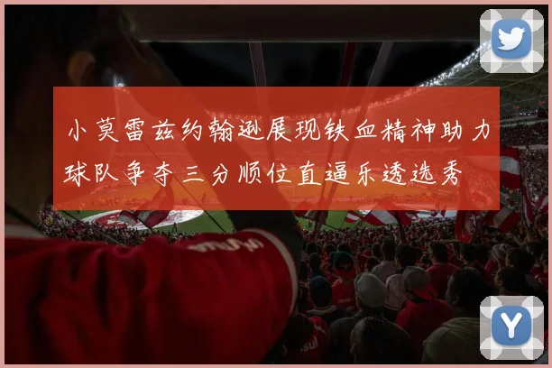 小莫雷兹约翰逊展现铁血精神助力球队争夺三分顺位直逼乐透选秀