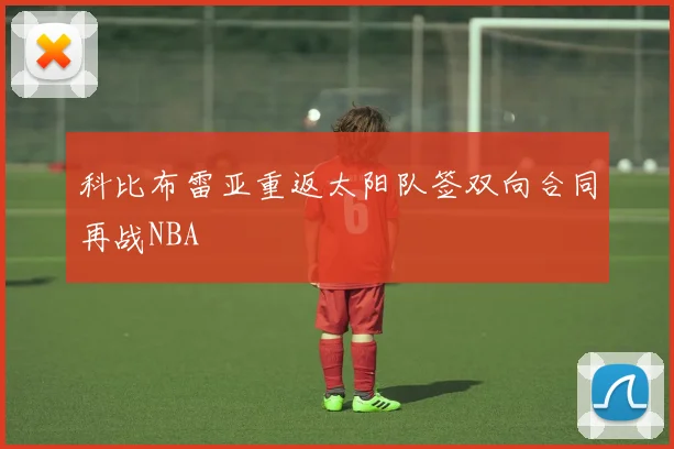 科比布雷亚重返太阳队签双向合同再战NBA