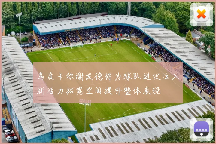 乌度卡称谢泼德将为球队进攻注入新活力拓宽空间提升整体表现