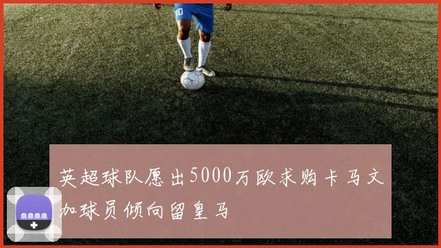 英超球队愿出5000万欧求购卡马文加球员倾向留皇马