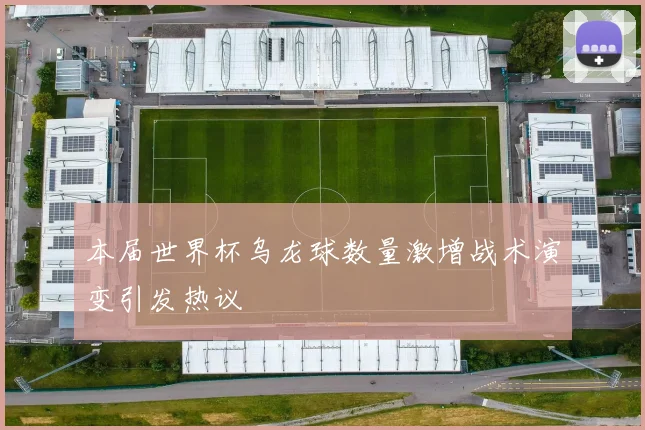 本届世界杯乌龙球数量激增战术演变引发热议