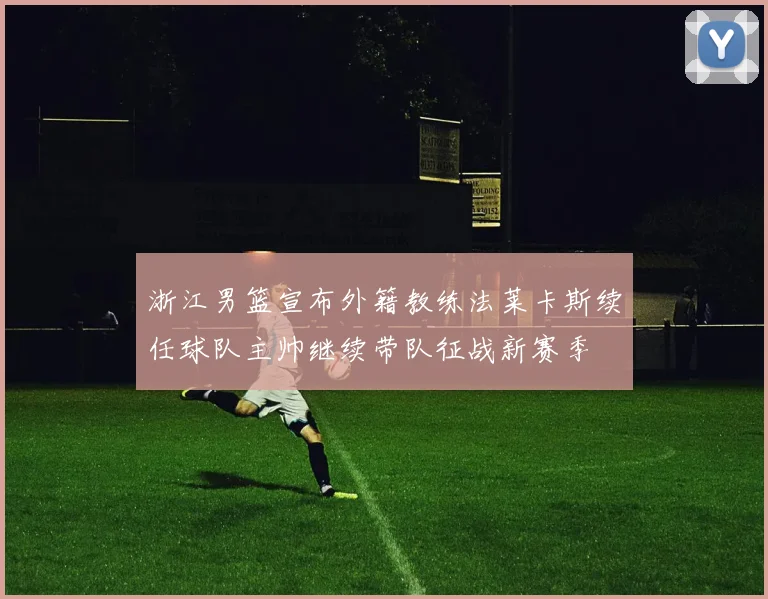 浙江男篮宣布外籍教练法莱卡斯续任球队主帅继续带队征战新赛季