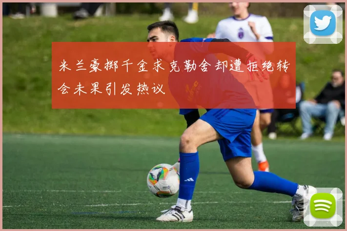 米兰豪掷千金求克勒舍却遭拒绝转会未果引发热议